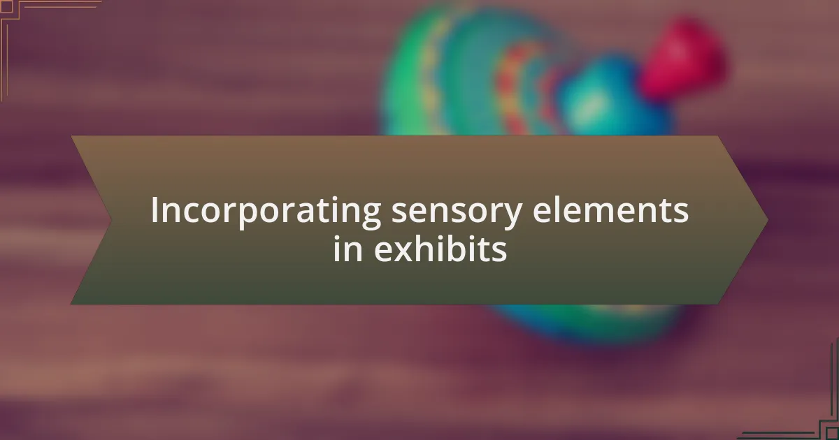 Incorporating sensory elements in exhibits
